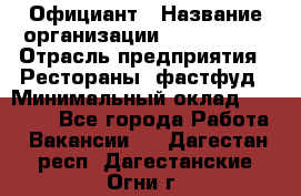 Официант › Название организации ­ Lubimrest › Отрасль предприятия ­ Рестораны, фастфуд › Минимальный оклад ­ 30 000 - Все города Работа » Вакансии   . Дагестан респ.,Дагестанские Огни г.